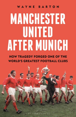 Manchester United After Munich : How Tragedy Forged One of the World’s Greatest Football Clubs-9781399413848