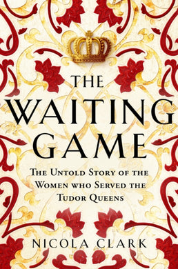 The Waiting Game : The Untold Story of the Women Who Served the Tudor Queens-9781474622202