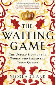The Waiting Game : The Untold Story of the Women Who Served the Tudor Queens-9781474622226