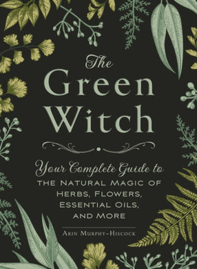 The Green Witch : Your Complete Guide to the Natural Magic of Herbs, Flowers, Essential Oils, and More-9781507204719