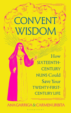 Convent Wisdom : How Sixteenth-Century Nuns Could Save Your Twenty-First-Century Life-9781526680709