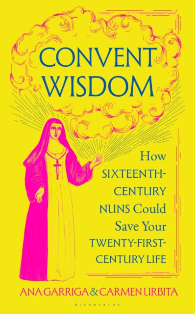Convent Wisdom : How Sixteenth-Century Nuns Could Save Your Twenty-First-Century Life-9781526680709