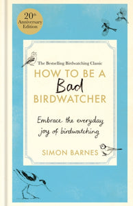 How to Be a Bad Birdwatcher Anniversary Edition : Embrace the everyday joy of birdwatching – to the greater glory of life-9781780726168
