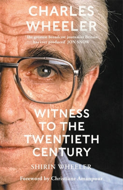 Charles Wheeler - Witness to the Twentieth Century : A Life in News. Foreword by Christiane Amanpour-9781786581754