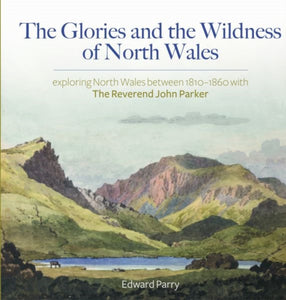 Glories and the Wildness of North Wales, The - Exploring North Wales 1810-1860 with the Reverend John Parker : Exploring North Wales 1810-1860 with the Reverend John Parker-9781845278458