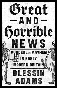 Great and Horrible News : Murder and Mayhem in Early Modern Britain-9780008500221