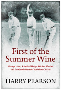 First of the Summer Wine : George Hirst, Schofield Haigh, Wilfred Rhodes and the Gentle Heart of Yorkshire Cricket-9781398501522