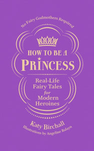 How to be a Princess : Real-Life Fairy Tales for Modern Heroines - No Fairy Godmothers Required-9781529909692
