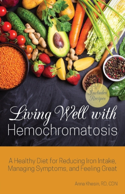 Living Well With Hemochromatosis : A Healthy Diet for Reducing Iron Intake, Managing Symptoms, and Feeling Great-9781612439013