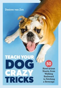Teach Your Dog Crazy Tricks : 50 Howl-arious Stunts From Walking Backwards to Fetching a Beverage-9781646431830