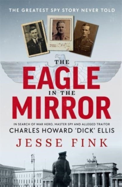 The Eagle in the Mirror : In Search of War Hero, Master Spy and Alleged Traitor Charles Howard 'Dick' Ellis-9781785305108