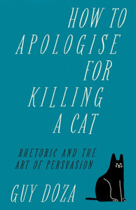 How to Apologise for Killing a Cat : Rhetoric and the Art of Persuasion-9781912454709